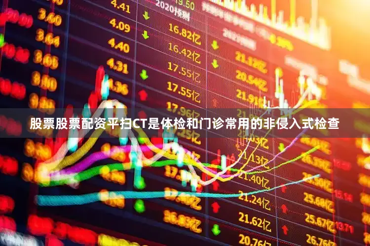 股票股票配资平扫CT是体检和门诊常用的非侵入式检查