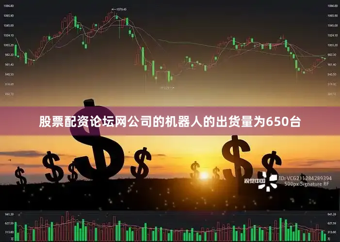 股票配资论坛网公司的机器人的出货量为650台