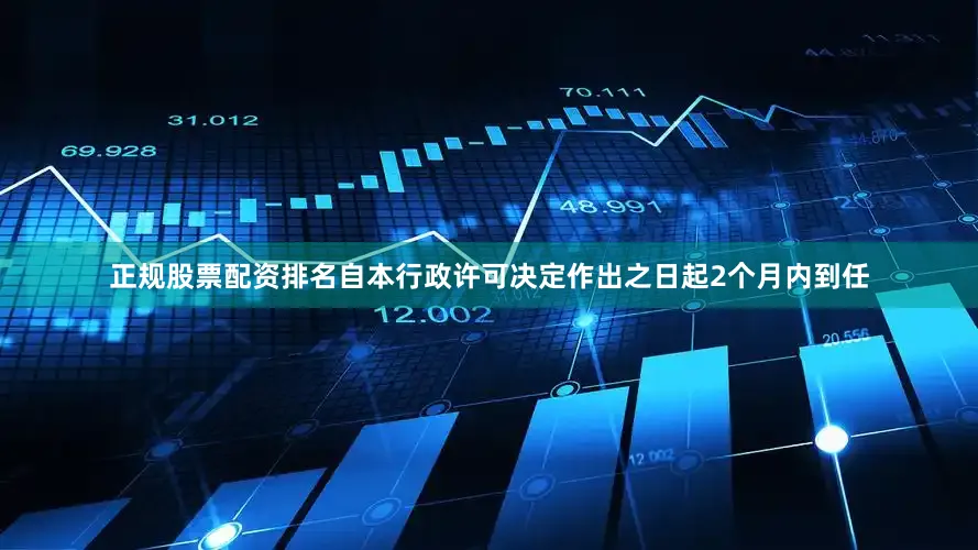 正规股票配资排名自本行政许可决定作出之日起2个月内到任
