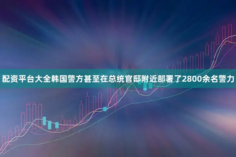 配资平台大全韩国警方甚至在总统官邸附近部署了2800余名警力