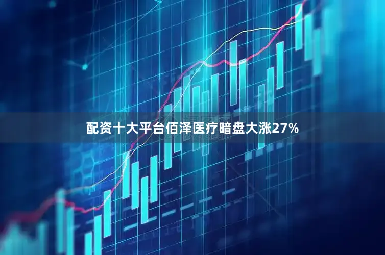 配资十大平台佰泽医疗暗盘大涨27%