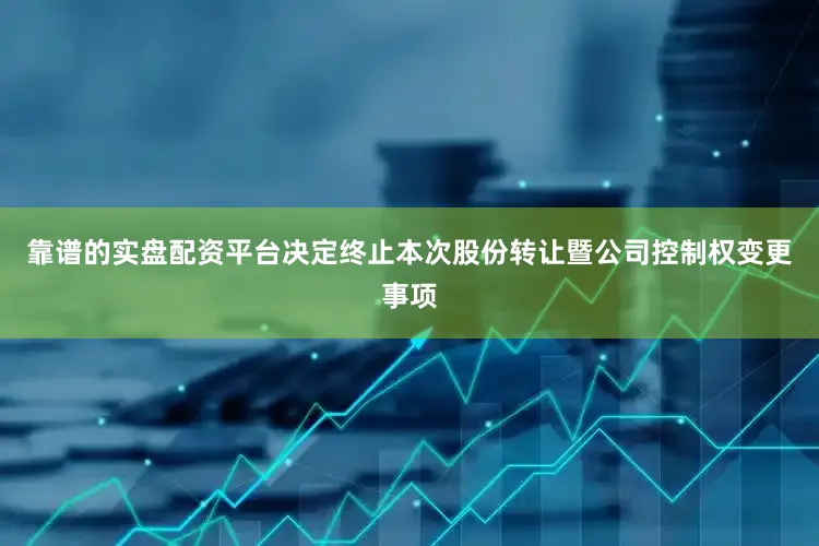 靠谱的实盘配资平台决定终止本次股份转让暨公司控制权变更事项