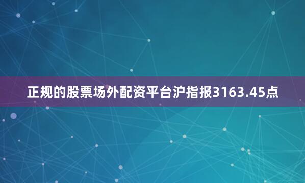 正规的股票场外配资平台沪指报3163.45点