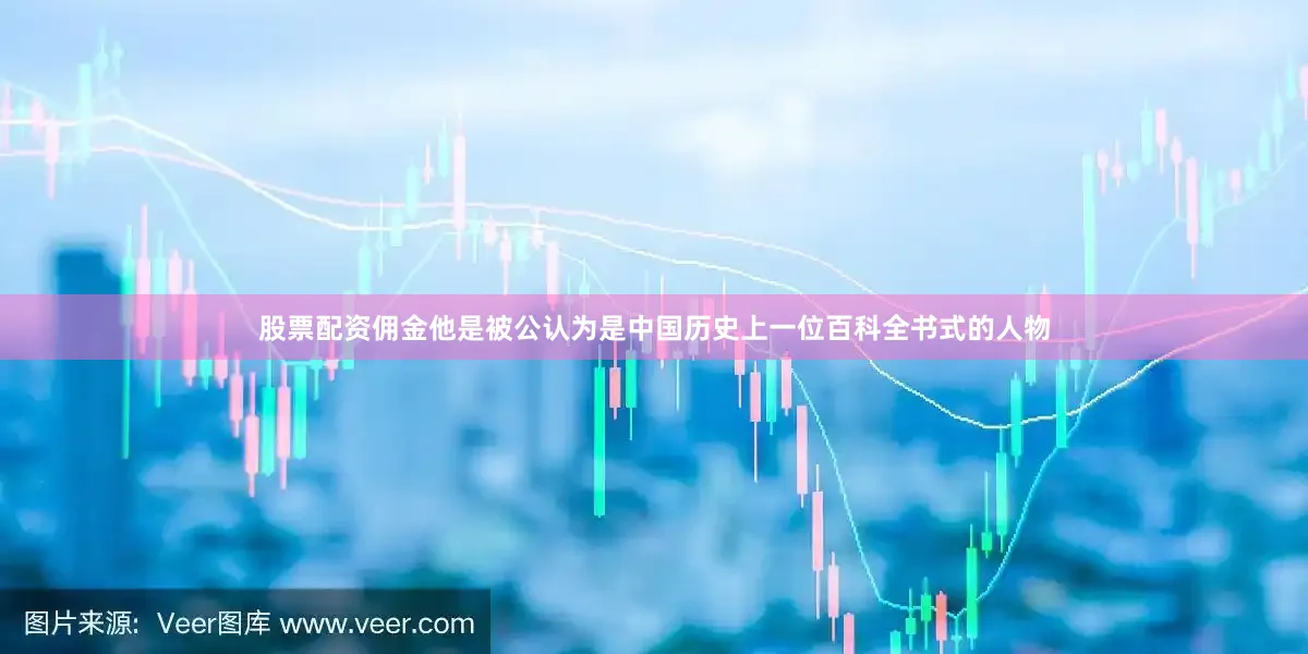 股票配资佣金他是被公认为是中国历史上一位百科全书式的人物
