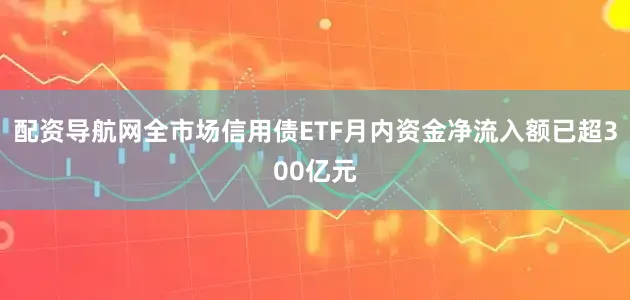 配资导航网全市场信用债ETF月内资金净流入额已超300亿元