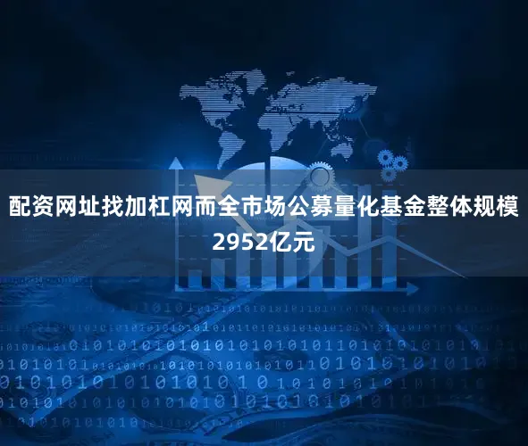 配资网址找加杠网而全市场公募量化基金整体规模2952亿元