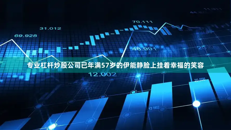专业杠杆炒股公司已年满57岁的伊能静脸上挂着幸福的笑容