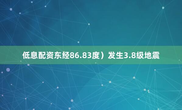 低息配资东经86.83度）发生3.8级地震