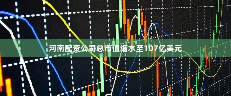 河南配资公司总市值缩水至107亿美元