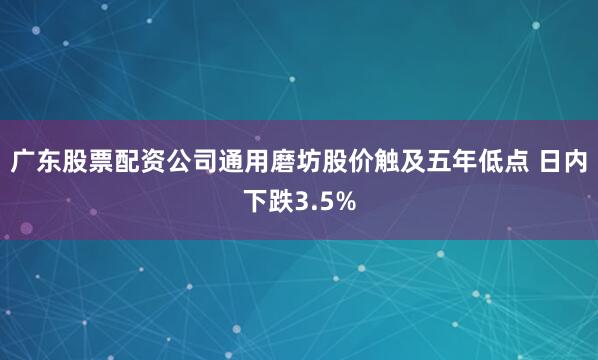 广东股票配资公司通用磨坊股价触及五年低点 日内下跌3.5%