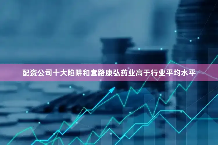 配资公司十大陷阱和套路康弘药业高于行业平均水平