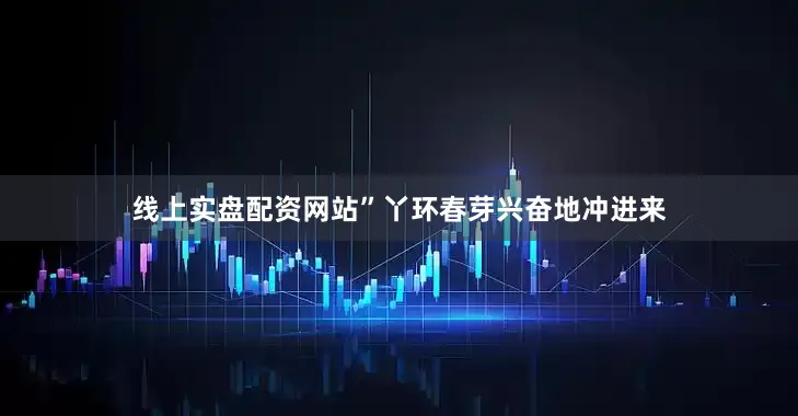 线上实盘配资网站”丫环春芽兴奋地冲进来
