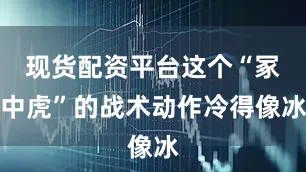 现货配资平台这个“冢中虎”的战术动作冷得像冰