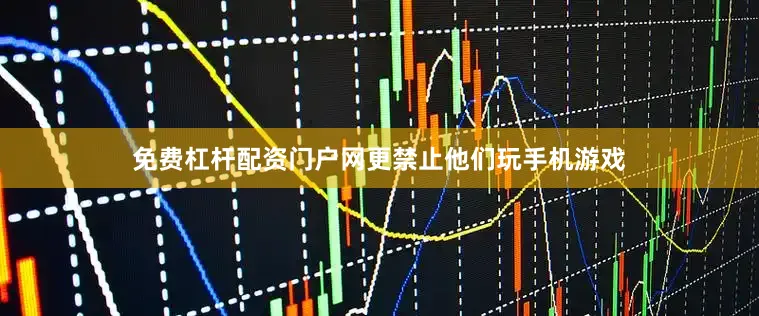 免费杠杆配资门户网更禁止他们玩手机游戏