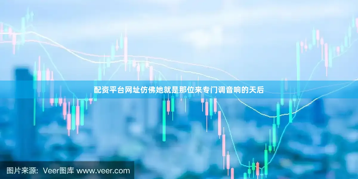 配资平台网址仿佛她就是那位来专门调音响的天后