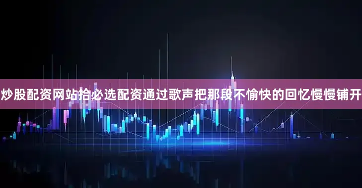 炒股配资网站拾必选配资通过歌声把那段不愉快的回忆慢慢铺开