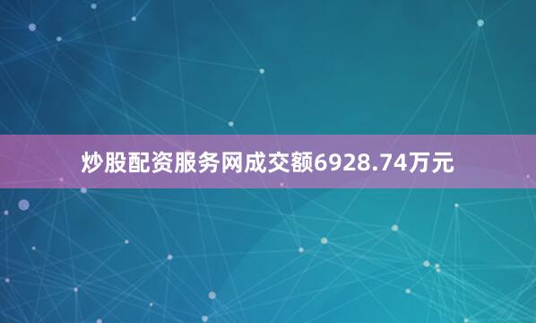 炒股配资服务网成交额6928.74万元