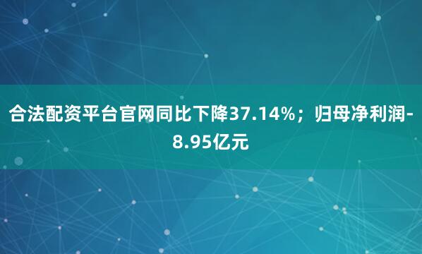合法配资平台官网同比下降37.14%；归母净利润-8.95亿元