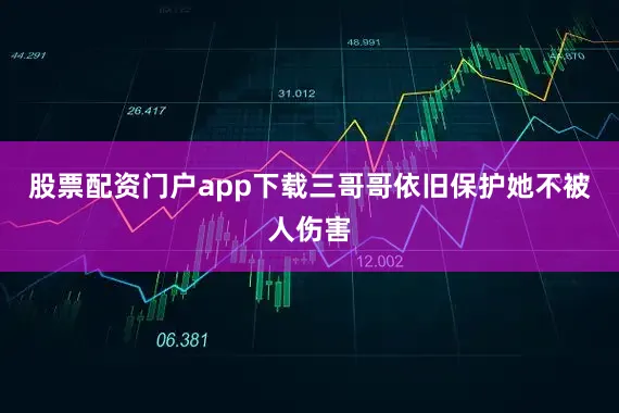 股票配资门户app下载三哥哥依旧保护她不被人伤害