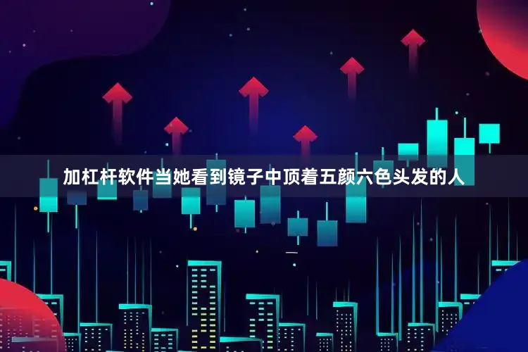 加杠杆软件当她看到镜子中顶着五颜六色头发的人