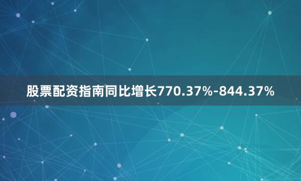 股票配资指南同比增长770.37%-844.37%