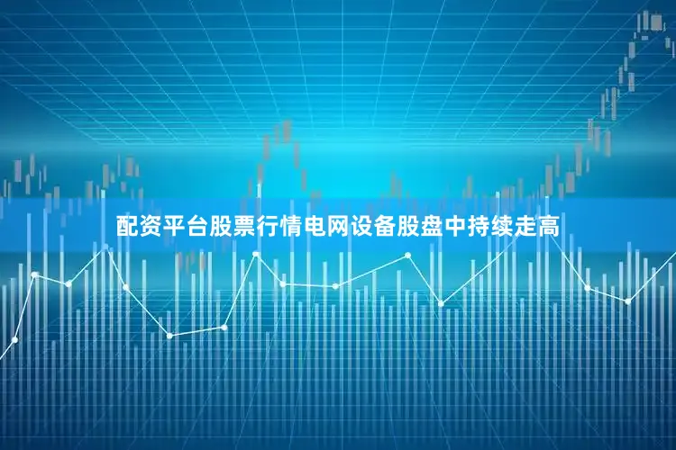 配资平台股票行情电网设备股盘中持续走高