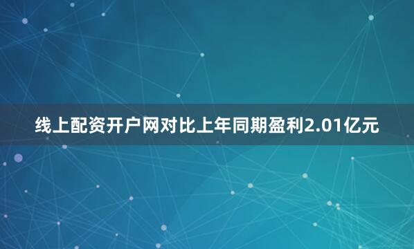 线上配资开户网对比上年同期盈利2.01亿元