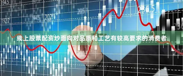线上股票配资炒面向对品质和工艺有较高要求的消费者