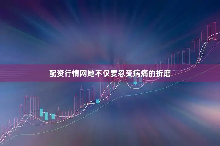 配资行情网她不仅要忍受病痛的折磨