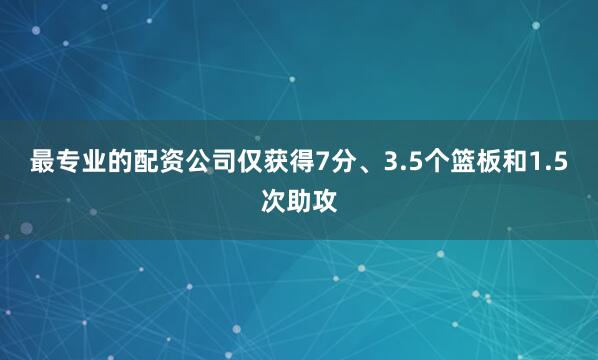最专业的配资公司仅获得7分、3.5个篮板和1.5次助攻