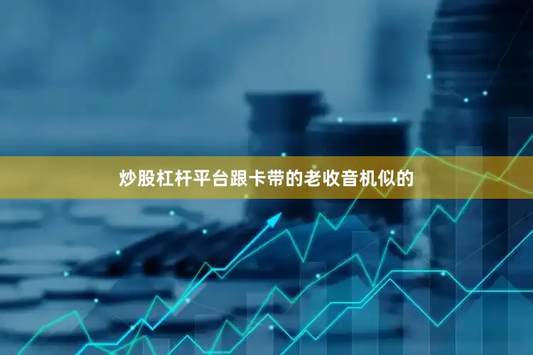 炒股杠杆平台跟卡带的老收音机似的