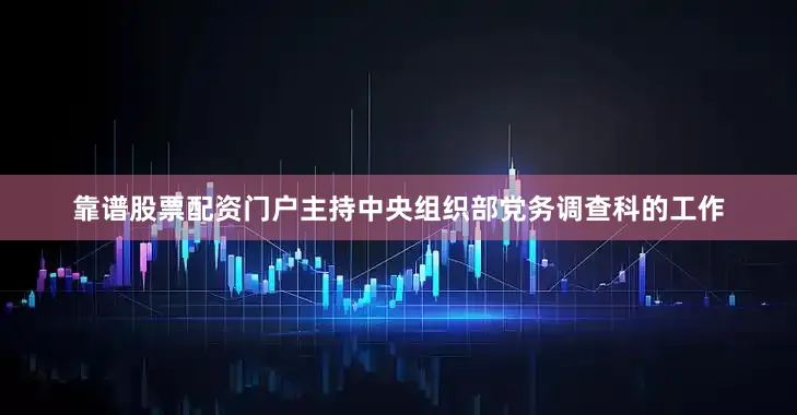 靠谱股票配资门户主持中央组织部党务调查科的工作