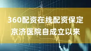 360配资在线配资保定京济医院自成立以来