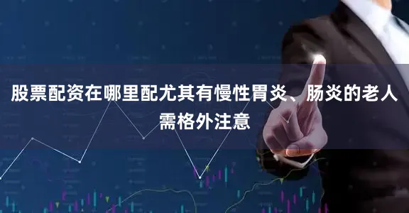 股票配资在哪里配尤其有慢性胃炎、肠炎的老人需格外注意