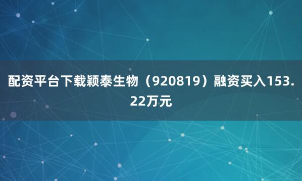 配资平台下载颖泰生物（920819）融资买入153.22万元