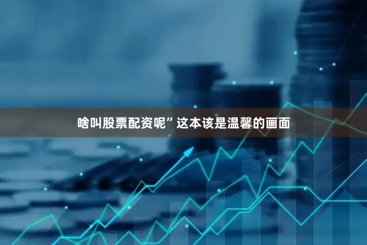 啥叫股票配资呢”这本该是温馨的画面
