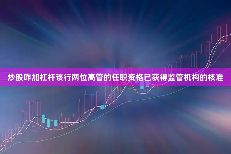 炒股咋加杠杆该行两位高管的任职资格已获得监管机构的核准