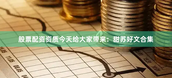 股票配资资质今天给大家带来：甜苏好文合集