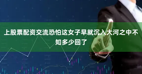上股票配资交流恐怕这女子早就沉入大河之中不知多少回了