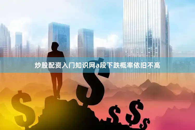 炒股配资入门知识网a段下跌概率依旧不高