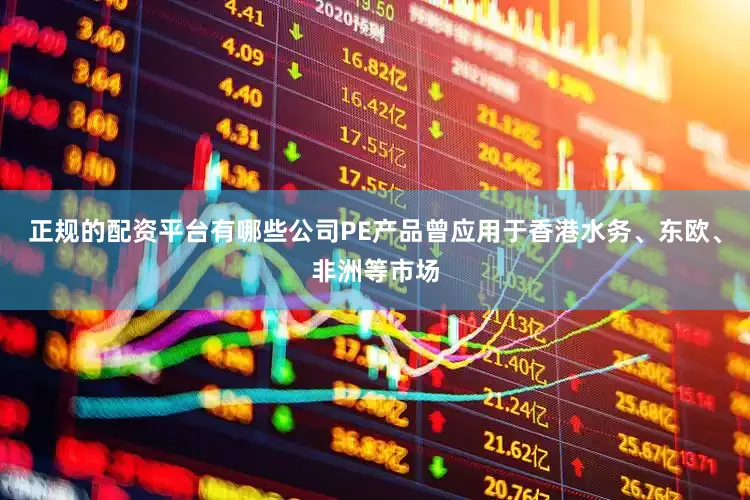 正规的配资平台有哪些公司PE产品曾应用于香港水务、东欧、非洲等市场