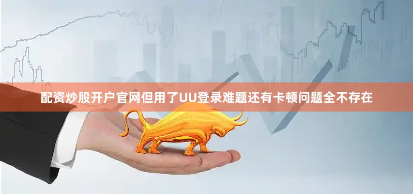 配资炒股开户官网但用了UU登录难题还有卡顿问题全不存在