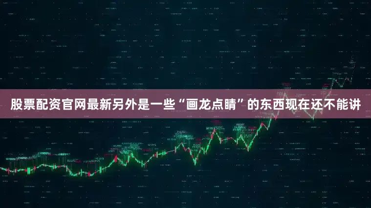 股票配资官网最新另外是一些“画龙点睛”的东西现在还不能讲