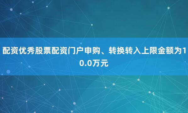 配资优秀股票配资门户申购、转换转入上限金额为10.0万元
