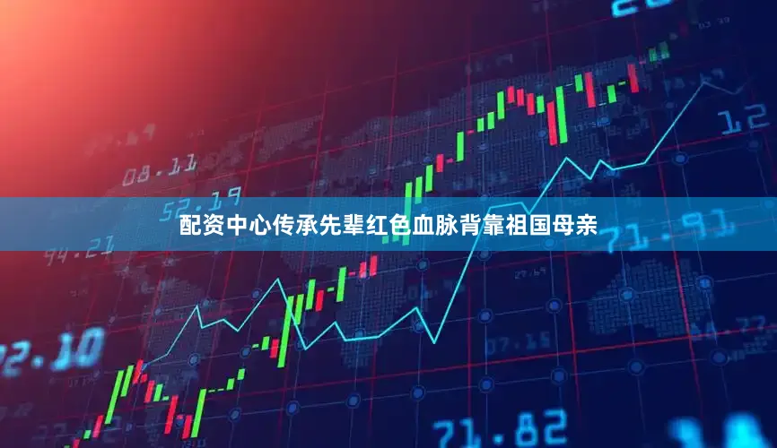 配资中心传承先辈红色血脉背靠祖国母亲