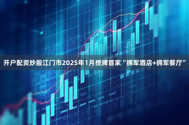 开户配资炒股江门市2025年1月授牌首家“拥军酒店+拥军餐厅”