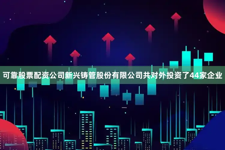可靠股票配资公司新兴铸管股份有限公司共对外投资了44家企业
