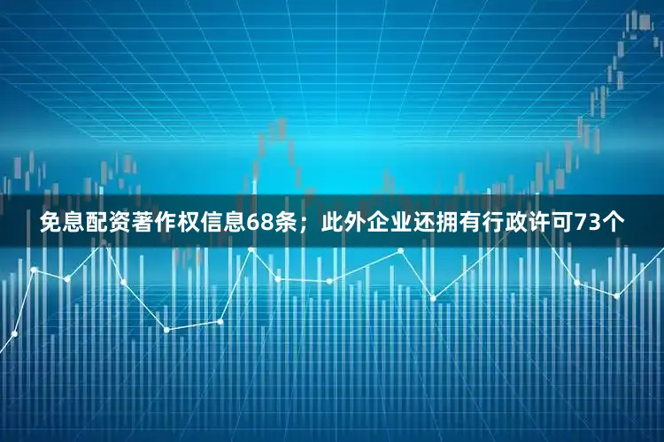 免息配资著作权信息68条；此外企业还拥有行政许可73个