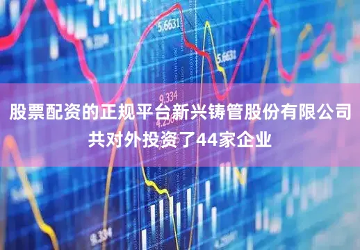 股票配资的正规平台新兴铸管股份有限公司共对外投资了44家企业