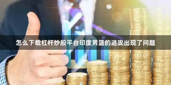 怎么下载杠杆炒股平台印度男篮的进攻出现了问题